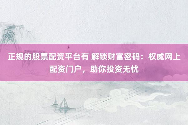 正规的股票配资平台有 解锁财富密码：权威网上配资门户，助你投资无忧