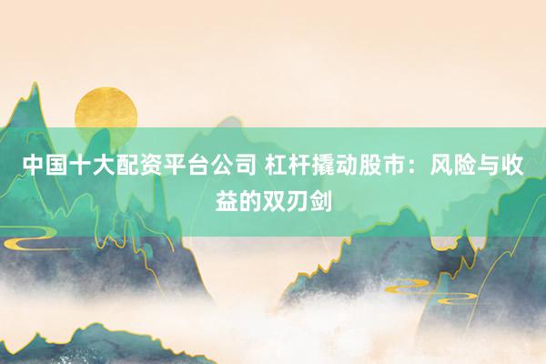 中国十大配资平台公司 杠杆撬动股市：风险与收益的双刃剑