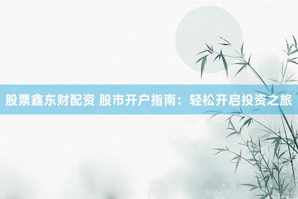 股票鑫东财配资 股市开户指南：轻松开启投资之旅