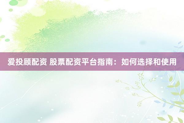 爱投顾配资 股票配资平台指南：如何选择和使用