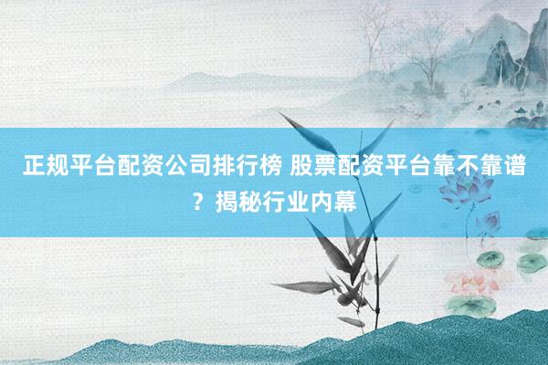 正规平台配资公司排行榜 股票配资平台靠不靠谱？揭秘行业内幕