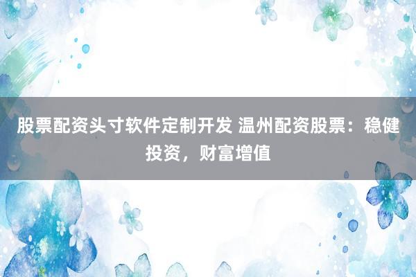 股票配资头寸软件定制开发 温州配资股票：稳健投资，财富增值