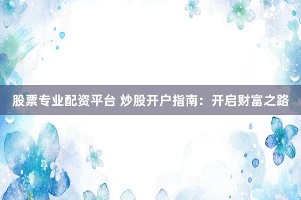 股票专业配资平台 炒股开户指南：开启财富之路