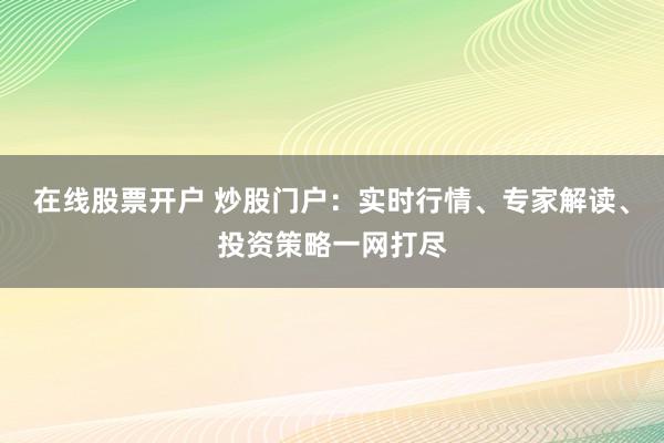 在线股票开户 炒股门户：实时行情、专家解读、投资策略一网打尽