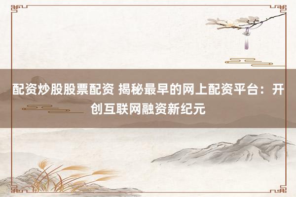配资炒股股票配资 揭秘最早的网上配资平台：开创互联网融资新纪元