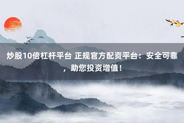 炒股10倍杠杆平台 正规官方配资平台：安全可靠，助您投资增值！