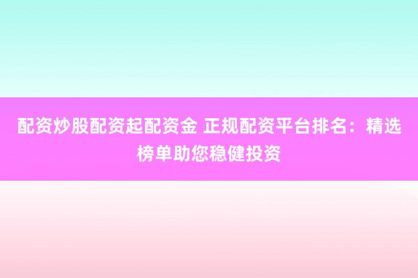 配资炒股配资起配资金 正规配资平台排名：精选榜单助您稳健投资