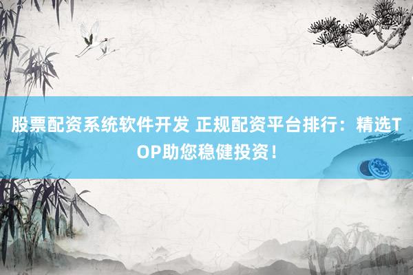 股票配资系统软件开发 正规配资平台排行：精选TOP助您稳健投资！