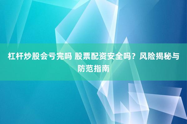 杠杆炒股会亏完吗 股票配资安全吗？风险揭秘与防范指南