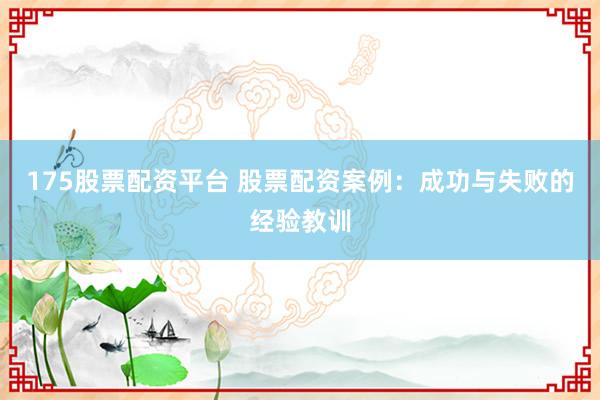 175股票配资平台 股票配资案例：成功与失败的经验教训