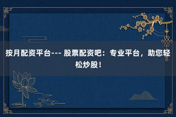 按月配资平台--- 股票配资吧：专业平台，助您轻松炒股！
