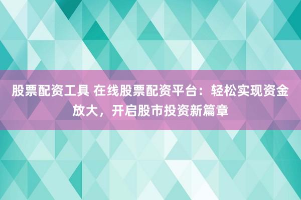 股票配资工具 在线股票配资平台：轻松实现资金放大，开启股市投资新篇章