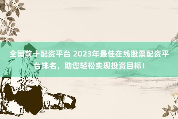 全国前十配资平台 2023年最佳在线股票配资平台排名，助您轻松实现投资目标！