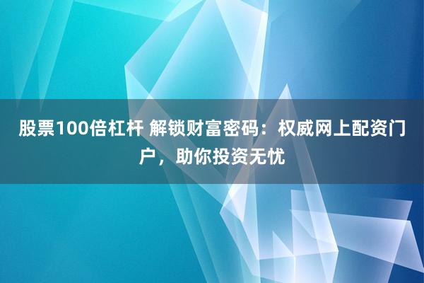 股票100倍杠杆 解锁财富密码：权威网上配资门户，助你投资无忧