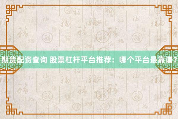 期货配资查询 股票杠杆平台推荐：哪个平台最靠谱？