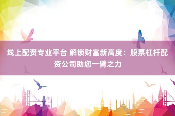 线上配资专业平台 解锁财富新高度：股票杠杆配资公司助您一臂之力