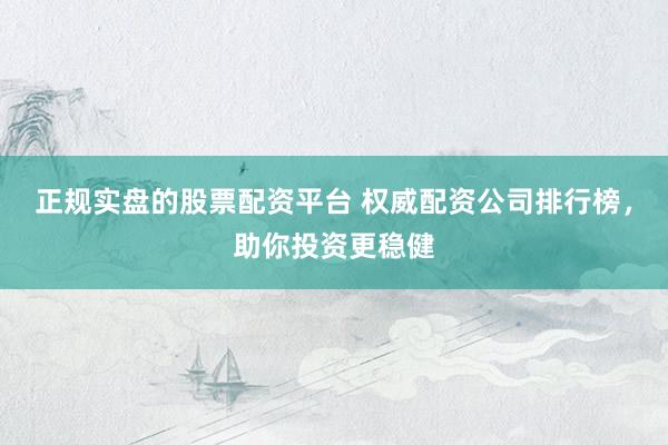 正规实盘的股票配资平台 权威配资公司排行榜，助你投资更稳健
