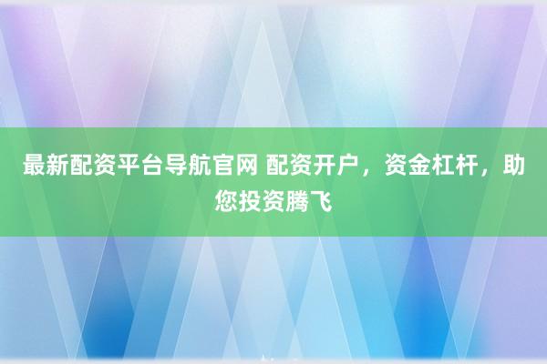 最新配资平台导航官网 配资开户，资金杠杆，助您投资腾飞