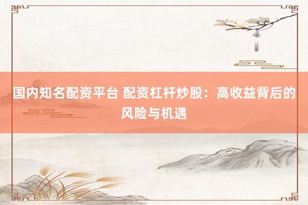 国内知名配资平台 配资杠杆炒股：高收益背后的风险与机遇