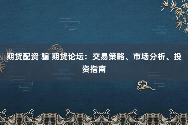 期货配资 骗 期货论坛：交易策略、市场分析、投资指南