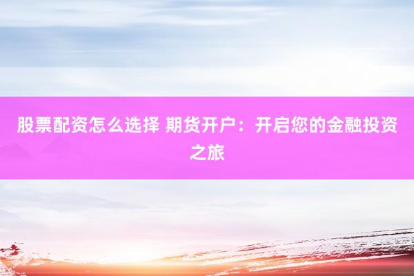 股票配资怎么选择 期货开户：开启您的金融投资之旅