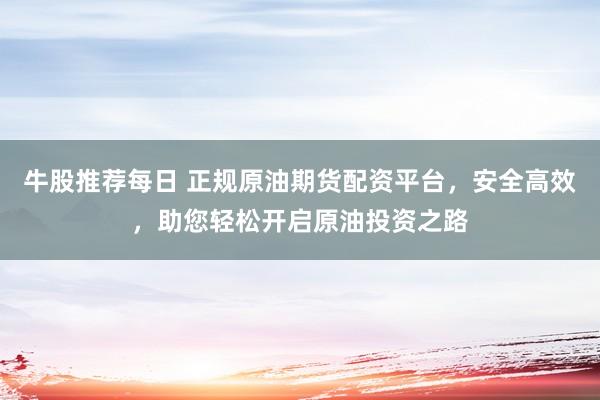 牛股推荐每日 正规原油期货配资平台，安全高效，助您轻松开启原油投资之路