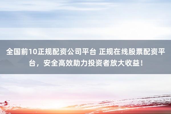 全国前10正规配资公司平台 正规在线股票配资平台，安全高效助力投资者放大收益！
