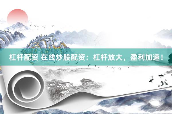 杠杆配资 在线炒股配资：杠杆放大，盈利加速！