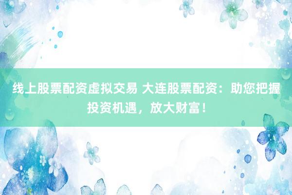 线上股票配资虚拟交易 大连股票配资：助您把握投资机遇，放大财富！