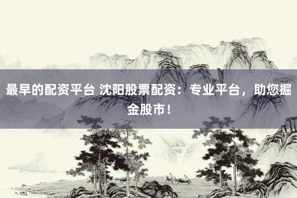 最早的配资平台 沈阳股票配资：专业平台，助您掘金股市！