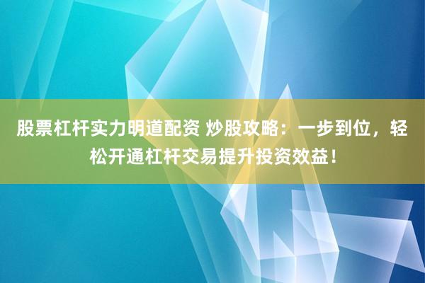 股票杠杆实力明道配资 炒股攻略：一步到位，轻松开通杠杆交易提升投资效益！
