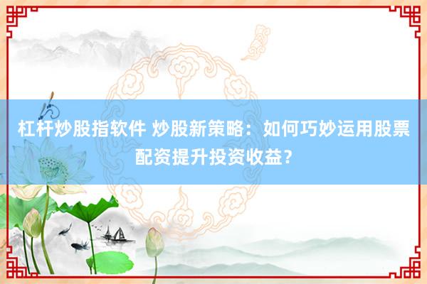 杠杆炒股指软件 炒股新策略：如何巧妙运用股票配资提升投资收益？
