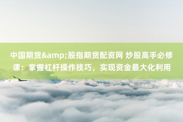 中国期货&股指期货配资网 炒股高手必修课：掌握杠杆操作技巧，实现资金最大化利用