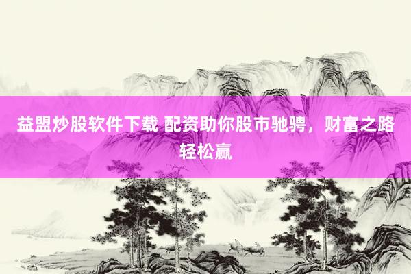 益盟炒股软件下载 配资助你股市驰骋，财富之路轻松赢