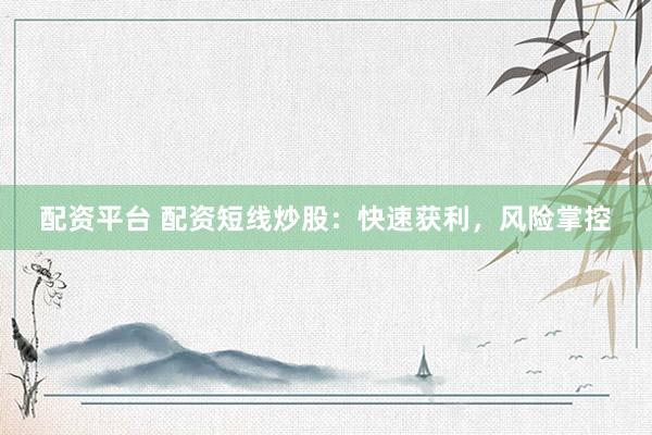 配资平台 配资短线炒股：快速获利，风险掌控