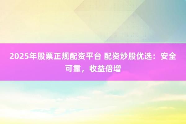 2025年股票正规配资平台 配资炒股优选：安全可靠，收益倍增