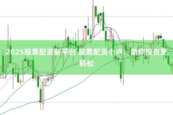 2025股票配资新平台 股票配资小卢：助你投资更轻松
