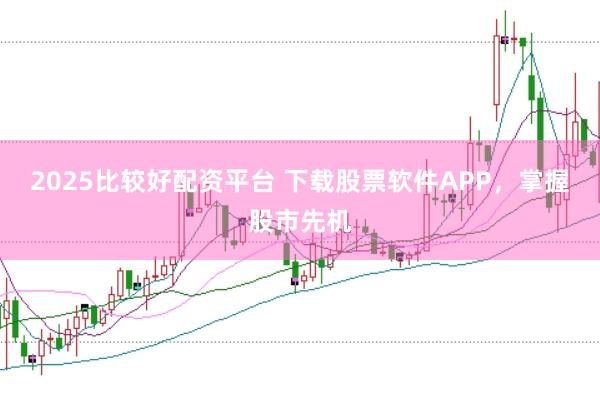 2025比较好配资平台 下载股票软件APP，掌握股市先机