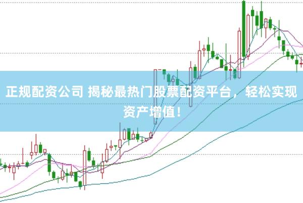 正规配资公司 揭秘最热门股票配资平台，轻松实现资产增值！