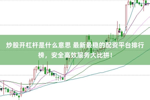 炒股开杠杆是什么意思 最新最稳的配资平台排行榜，安全高效服务大比拼！