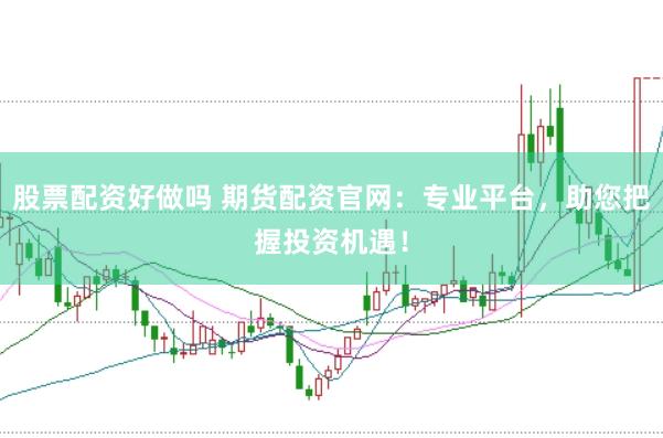 股票配资好做吗 期货配资官网：专业平台，助您把握投资机遇！