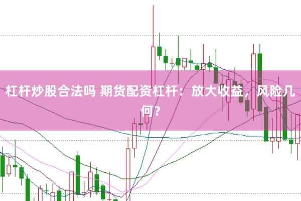 杠杆炒股合法吗 期货配资杠杆：放大收益，风险几何？