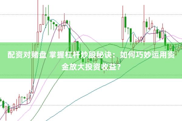 配资对赌盘 掌握杠杆炒股秘诀：如何巧妙运用资金放大投资收益？