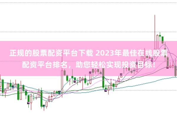 正规的股票配资平台下载 2023年最佳在线股票配资平台排名，助您轻松实现投资目标！