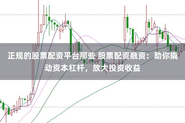 正规的股票配资平台那些 股票配资融资：助你撬动资本杠杆，放大投资收益