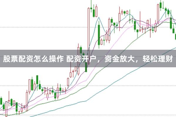 股票配资怎么操作 配资开户，资金放大，轻松理财