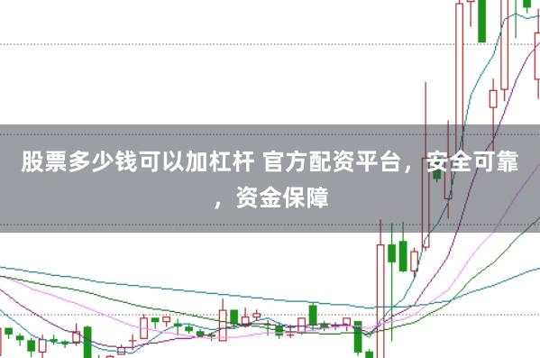 股票多少钱可以加杠杆 官方配资平台，安全可靠，资金保障