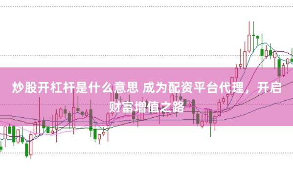 炒股开杠杆是什么意思 成为配资平台代理，开启财富增值之路