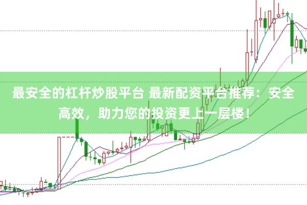 最安全的杠杆炒股平台 最新配资平台推荐：安全高效，助力您的投资更上一层楼！
