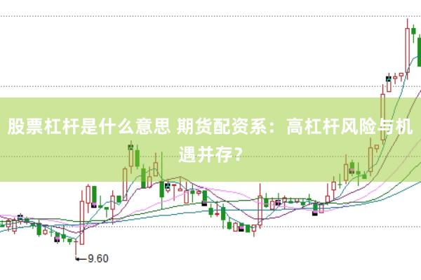 股票杠杆是什么意思 期货配资系：高杠杆风险与机遇并存？